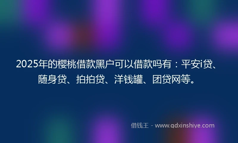 2025年的樱桃借款黑户可以借款吗有：平安i贷、随身贷、拍拍贷、洋钱罐、团贷网等。