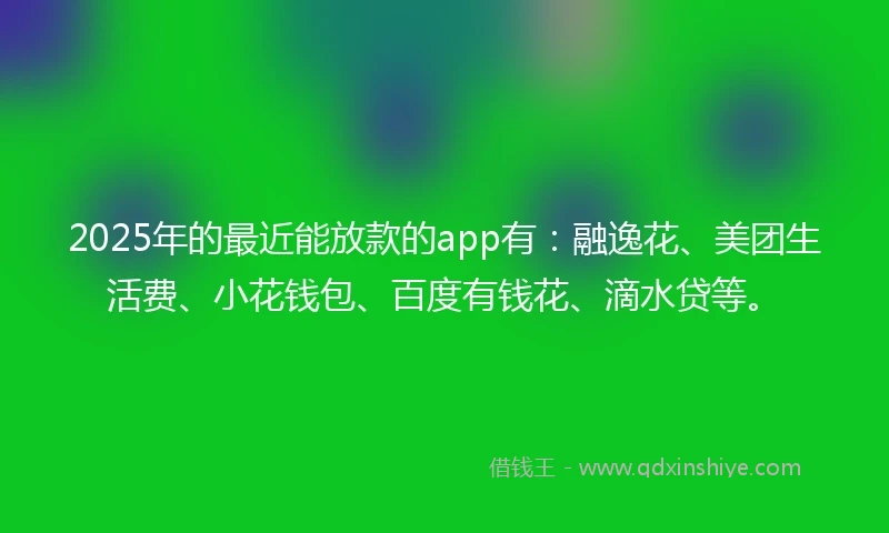 2025年的最近能放款的app有：融逸花、美团生活费、小花钱包、百度有钱花、滴水贷等。