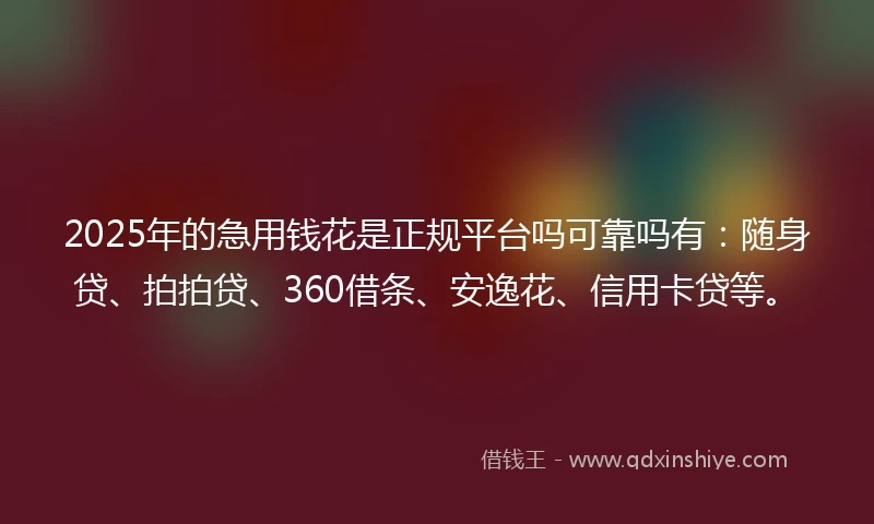 2025年的急用钱花是正规平台吗可靠吗有：随身贷、拍拍贷、360借条、安逸花、信用卡贷等。