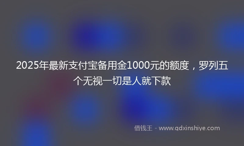 2025年最新支付宝备用金1000元的额度，罗列五个无视一切是人就下款