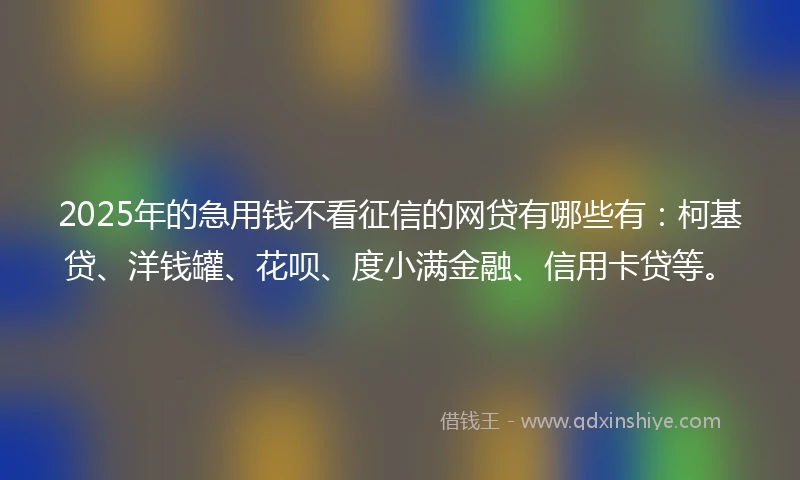 2025年的急用钱不看征信的网贷有哪些有：柯基贷、洋钱罐、花呗、度小满金融、信用卡贷等。