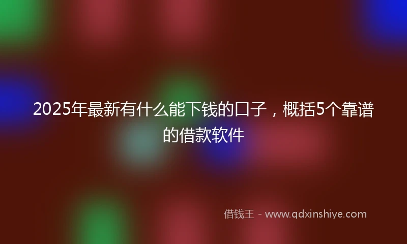 2025年最新有什么能下钱的口子，概括5个靠谱的借款软件