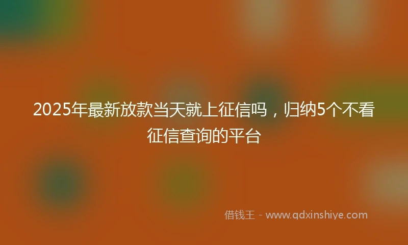 2025年最新放款当天就上征信吗，归纳5个不看征信查询的平台