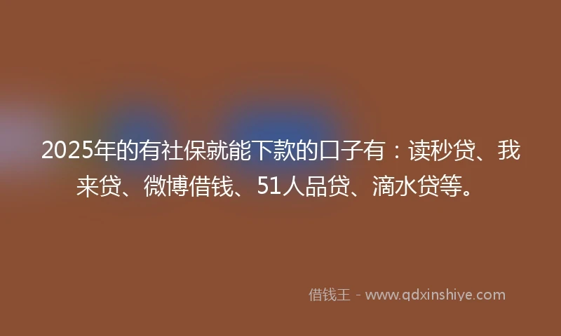 2025年的有社保就能下款的口子有：读秒贷、我来贷、微博借钱、51人品贷、滴水贷等。