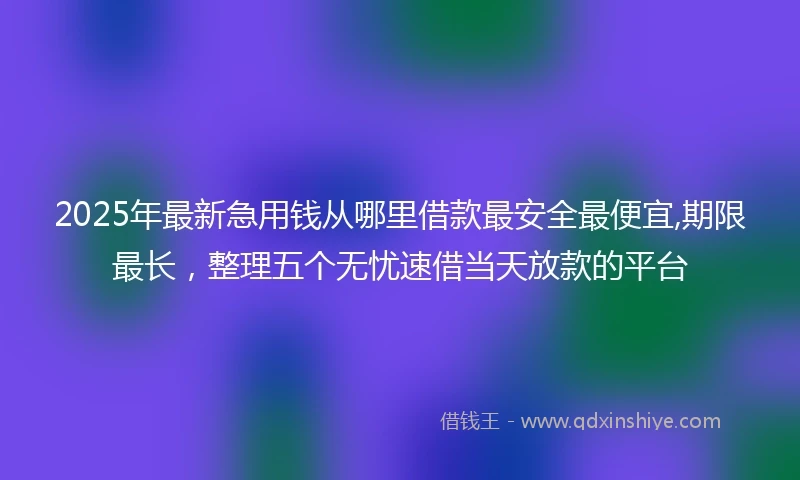 2025年最新急用钱从哪里借款最安全最便宜,期限最长，整理五个无忧速借当天放款的平台