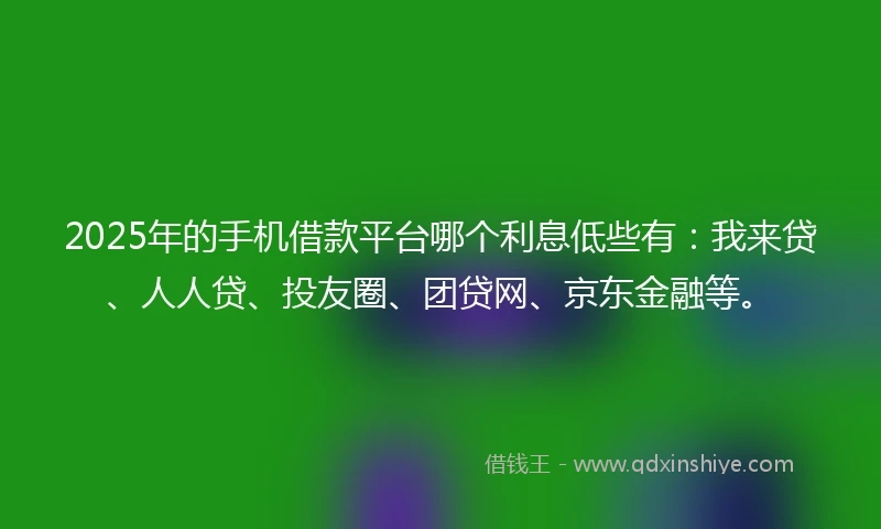 2025年的手机借款平台哪个利息低些有：我来贷、人人贷、投友圈、团贷网、京东金融等。