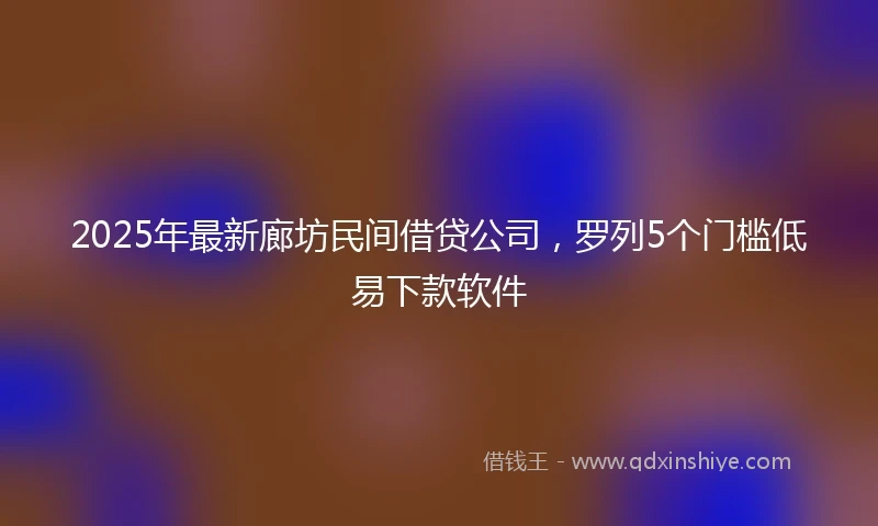 2025年最新廊坊民间借贷公司，罗列5个门槛低易下款软件