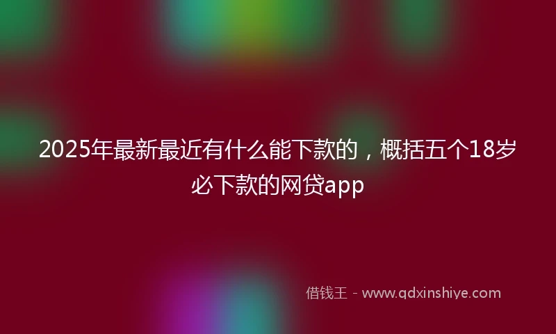2025年最新最近有什么能下款的，概括五个18岁必下款的网贷app