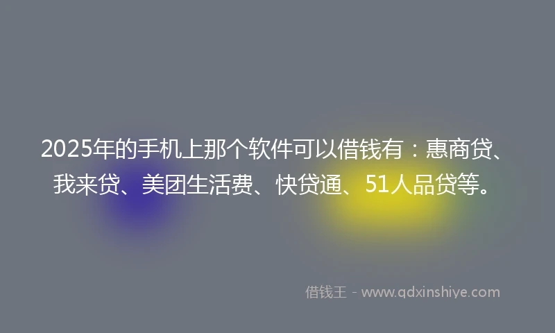 2025年的手机上那个软件可以借钱有：惠商贷、我来贷、美团生活费、快贷通、51人品贷等。