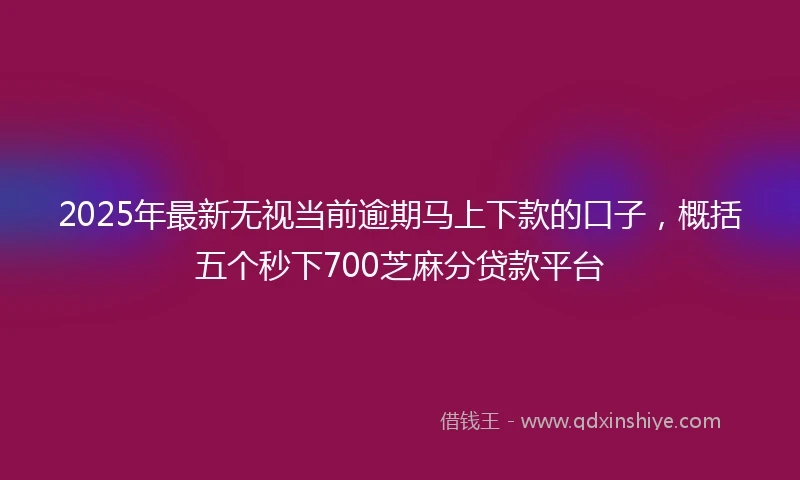 2025年最新无视当前逾期马上下款的口子，概括五个秒下700芝麻分贷款平台