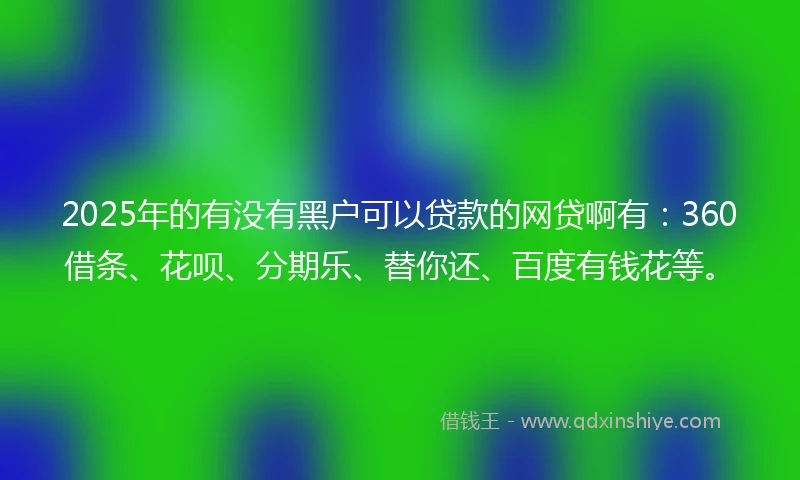 2025年的有没有黑户可以贷款的网贷啊有：360借条、花呗、分期乐、替你还、百度有钱花等。
