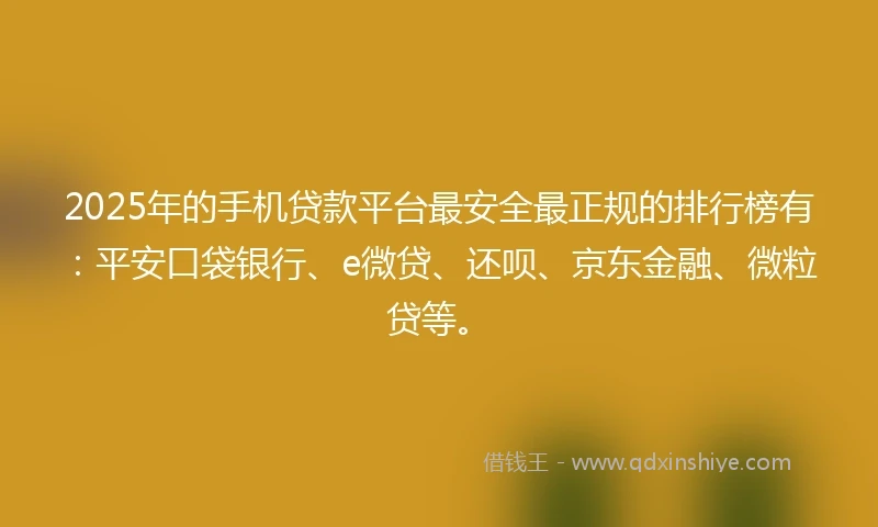 2025年的手机贷款平台最安全最正规的排行榜有：平安口袋银行、e微贷、还呗、京东金融、微粒贷等。