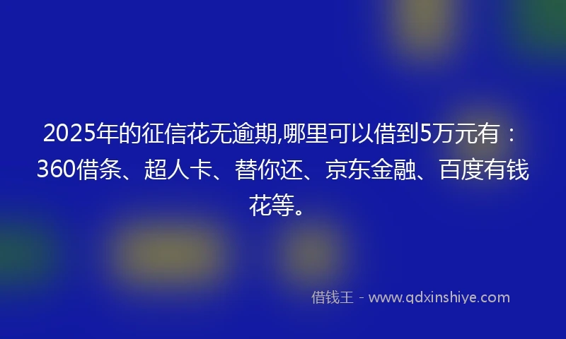 2025年的征信花无逾期,哪里可以借到5万元有：360借条、超人卡、替你还、京东金融、百度有钱花等。
