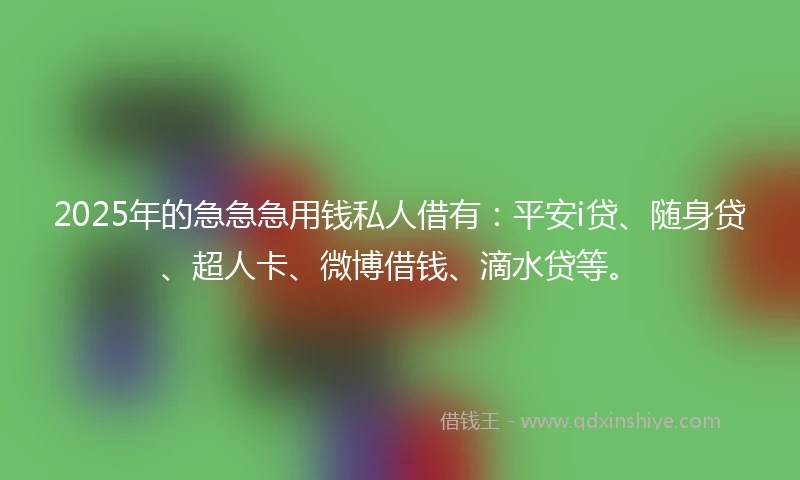 2025年的急急急用钱私人借有：平安i贷、随身贷、超人卡、微博借钱、滴水贷等。