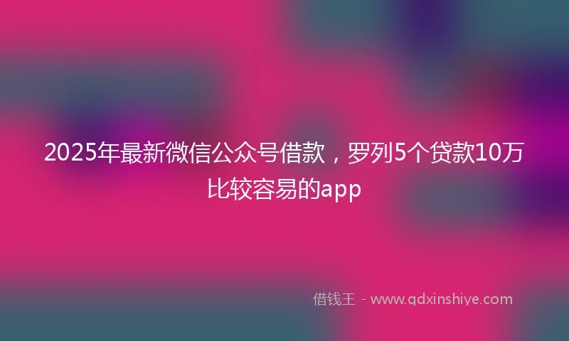 2025年最新微信公众号借款，罗列5个贷款10万比较容易的app