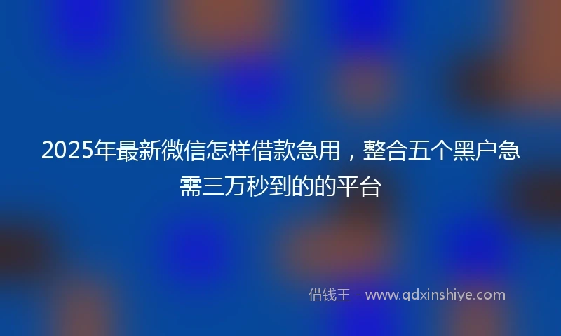 2025年最新微信怎样借款急用，整合五个黑户急需三万秒到的的平台