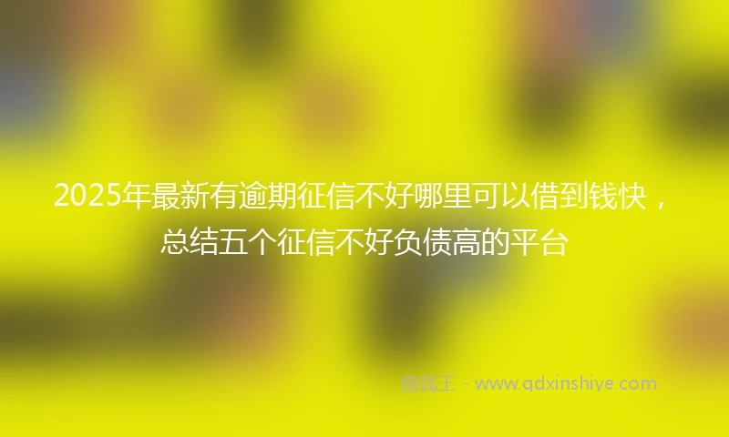 2025年最新有逾期征信不好哪里可以借到钱快，总结五个征信不好负债高的平台