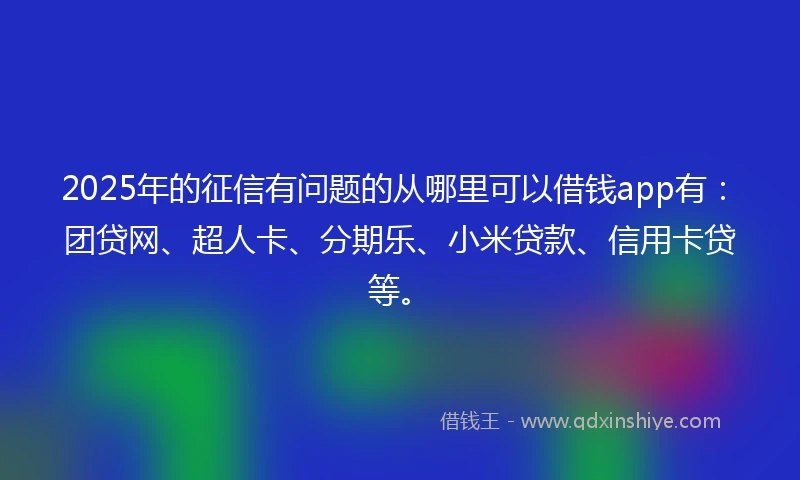 2025年的征信有问题的从哪里可以借钱app有：团贷网、超人卡、分期乐、小米贷款、信用卡贷等。