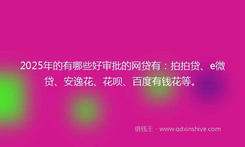 2025年的有哪些好审批的网贷有：拍拍贷、e微贷、安逸花、花呗、百度有钱花等。