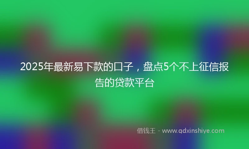2025年最新易下款的口子，盘点5个不上征信报告的贷款平台