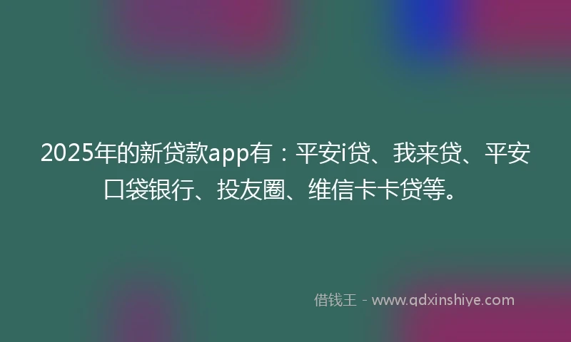 2025年的新贷款app有：平安i贷、我来贷、平安口袋银行、投友圈、维信卡卡贷等。