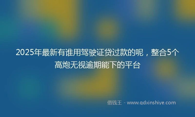 2025年最新有谁用驾驶证贷过款的呢，整合5个高炮无视逾期能下的平台
