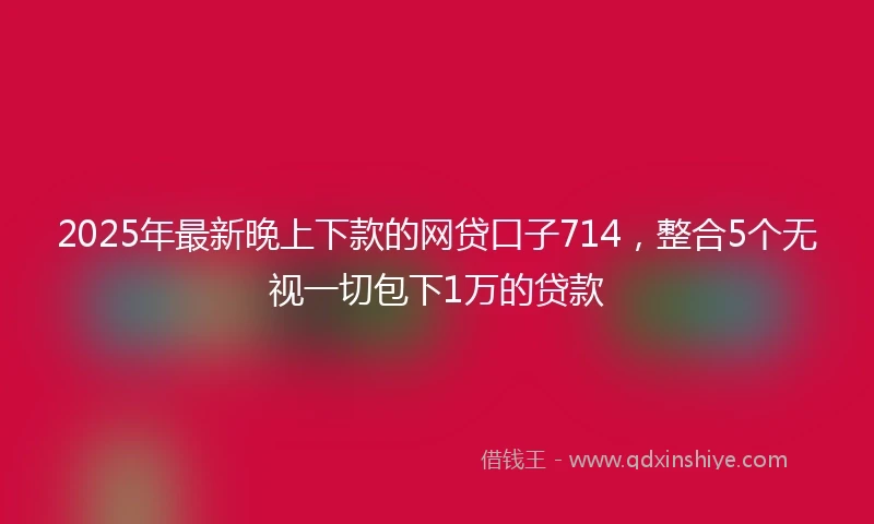 2025年最新晚上下款的网贷口子714，整合5个无视一切包下1万的贷款