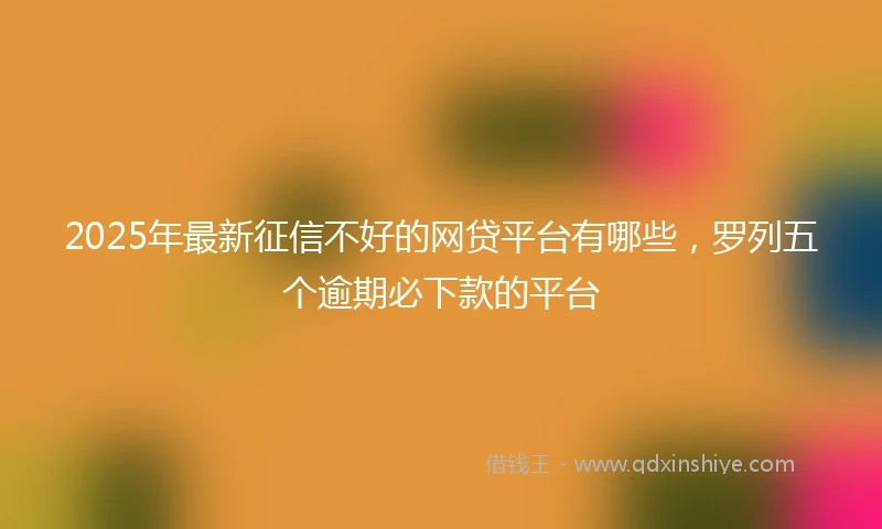 2025年最新征信不好的网贷平台有哪些，罗列五个逾期必下款的平台