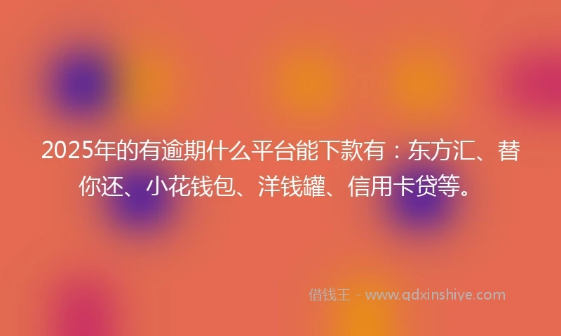 2025年的有逾期什么平台能下款有：东方汇、替你还、小花钱包、洋钱罐、信用卡贷等。