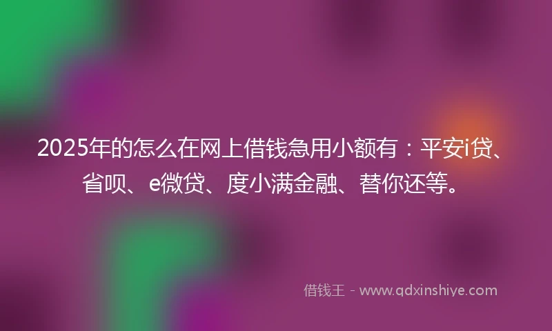2025年的怎么在网上借钱急用小额有：平安i贷、省呗、e微贷、度小满金融、替你还等。