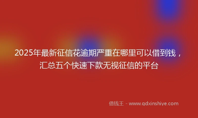 2025年最新征信花逾期严重在哪里可以借到钱，汇总五个快速下款无视征信的平台