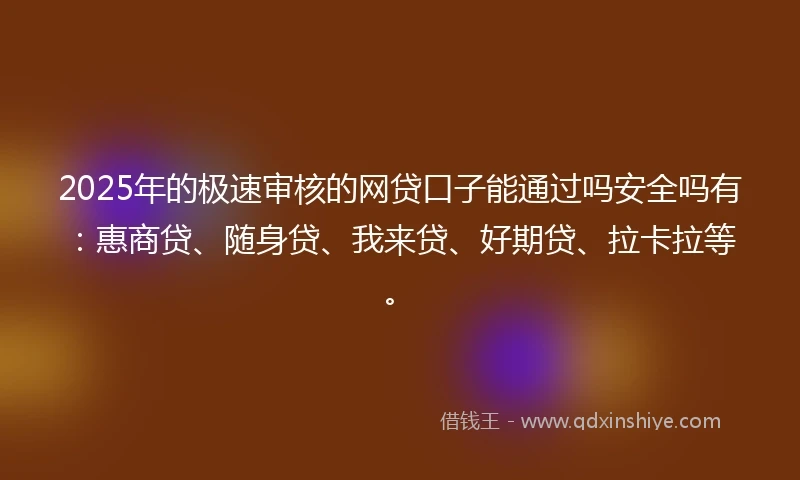 2025年的极速审核的网贷口子能通过吗安全吗有：惠商贷、随身贷、我来贷、好期贷、拉卡拉等。