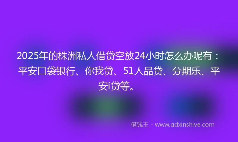 2025年的株洲私人借贷空放24小时怎么办呢有：平安口袋银行、你我贷、51人品贷、分期乐、平安i贷等。