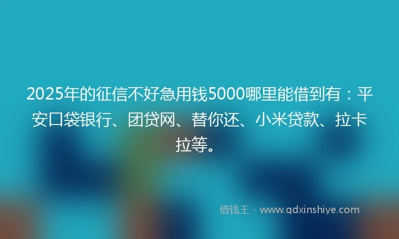 2025年的征信不好急用钱5000哪里能借到有：平安口袋银行、团贷网、替你还、小米贷款、拉卡拉等。