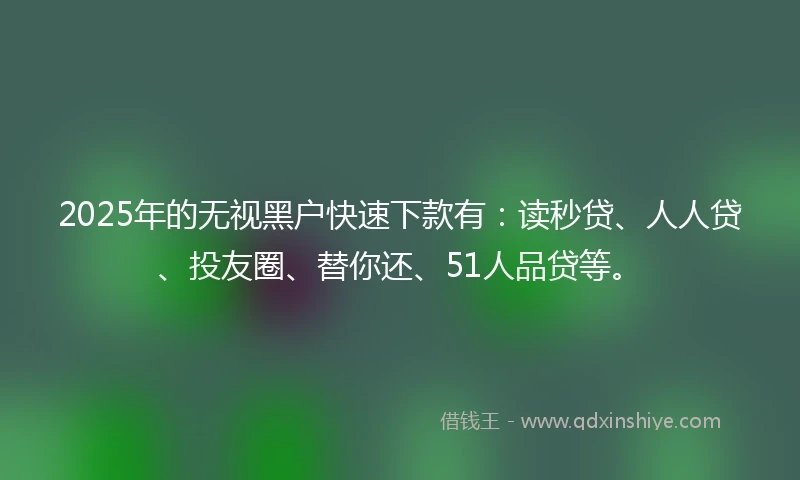 2025年的无视黑户快速下款有：读秒贷、人人贷、投友圈、替你还、51人品贷等。