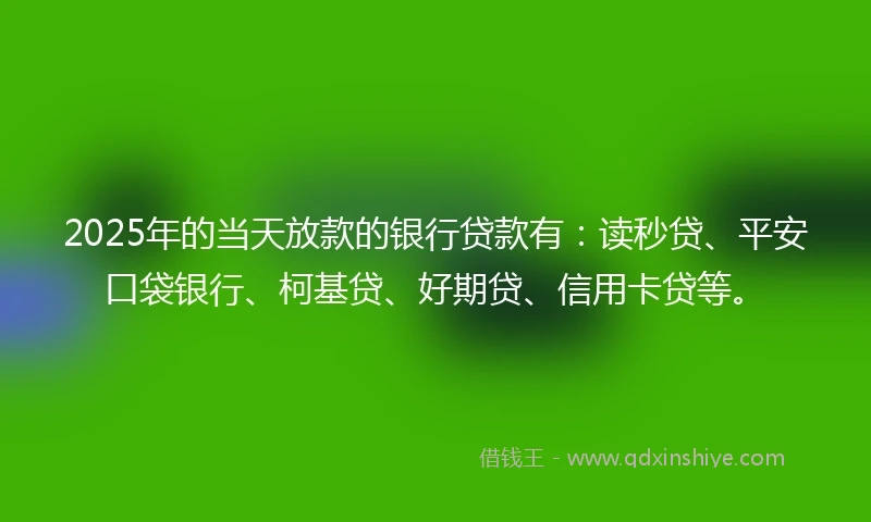 2025年的当天放款的银行贷款有：读秒贷、平安口袋银行、柯基贷、好期贷、信用卡贷等。