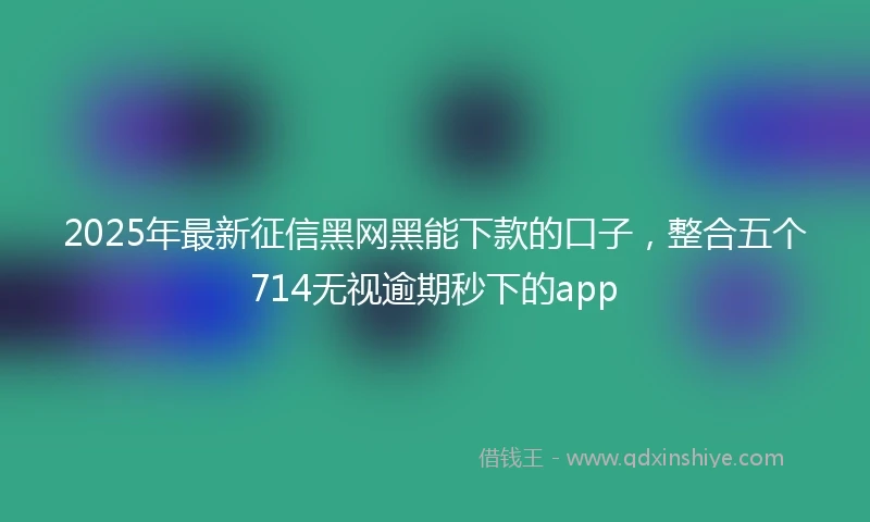 2025年最新征信黑网黑能下款的口子，整合五个714无视逾期秒下的app