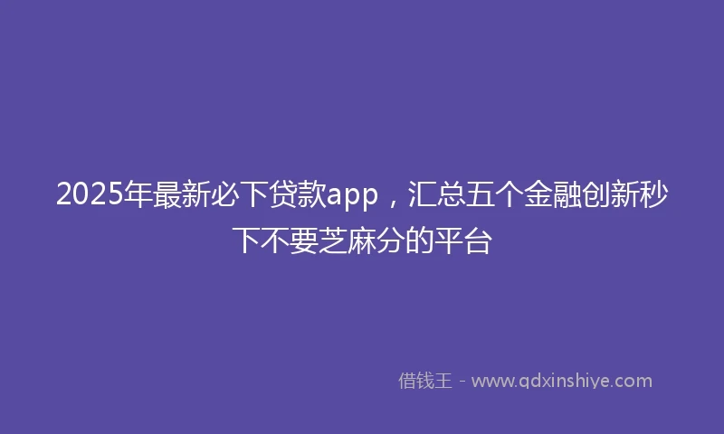 2025年最新必下贷款app，汇总五个金融创新秒下不要芝麻分的平台