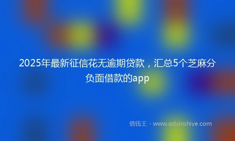 2025年最新征信花无逾期贷款，汇总5个芝麻分负面借款的app
