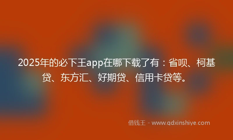2025年的必下王app在哪下载了有：省呗、柯基贷、东方汇、好期贷、信用卡贷等。