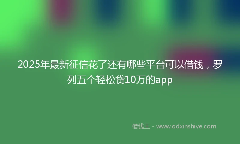 2025年最新征信花了还有哪些平台可以借钱，罗列五个轻松贷10万的app