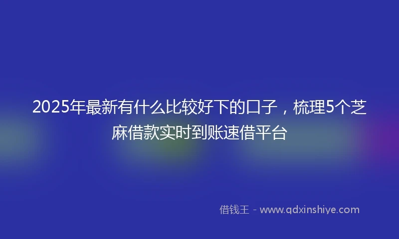 2025年最新有什么比较好下的口子，梳理5个芝麻借款实时到账速借平台