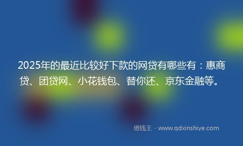 2025年的最近比较好下款的网贷有哪些有：惠商贷、团贷网、小花钱包、替你还、京东金融等。