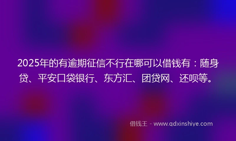 2025年的有逾期征信不行在哪可以借钱有：随身贷、平安口袋银行、东方汇、团贷网、还呗等。