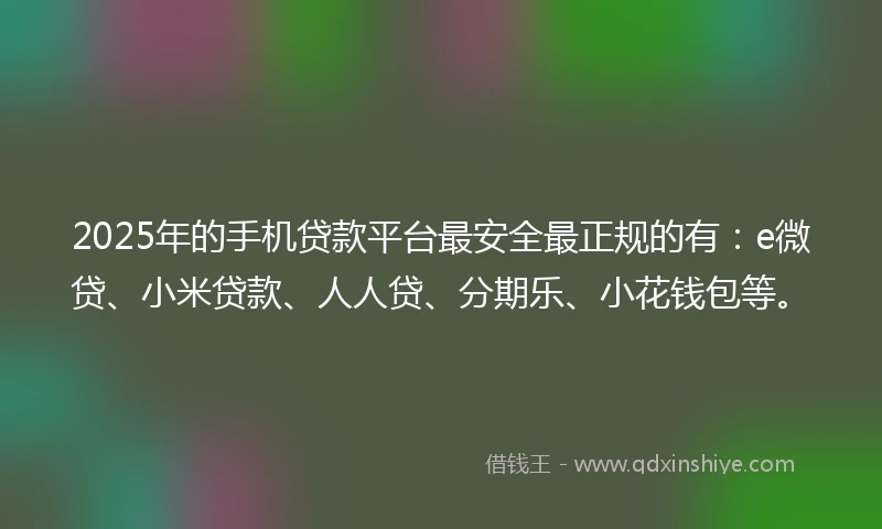 2025年的手机贷款平台最安全最正规的有：e微贷、小米贷款、人人贷、分期乐、小花钱包等。