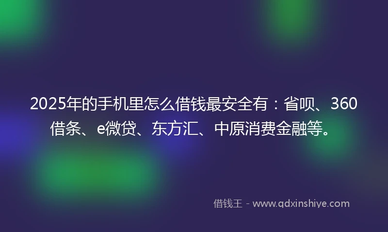 2025年的手机里怎么借钱最安全有：省呗、360借条、e微贷、东方汇、中原消费金融等。