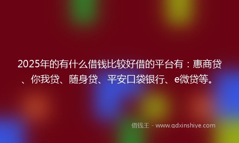 2025年的有什么借钱比较好借的平台有：惠商贷、你我贷、随身贷、平安口袋银行、e微贷等。