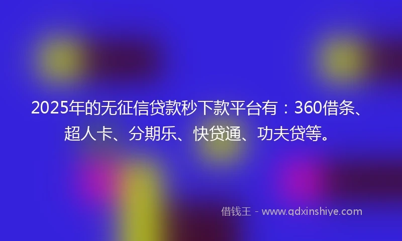 2025年的无征信贷款秒下款平台有：360借条、超人卡、分期乐、快贷通、功夫贷等。