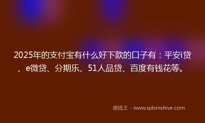2025年的支付宝有什么好下款的口子有：平安i贷、e微贷、分期乐、51人品贷、百度有钱花等。