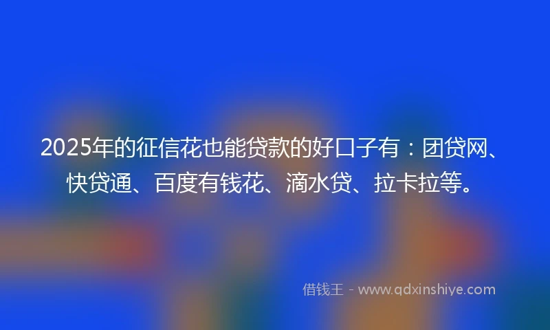2025年的征信花也能贷款的好口子有：团贷网、快贷通、百度有钱花、滴水贷、拉卡拉等。